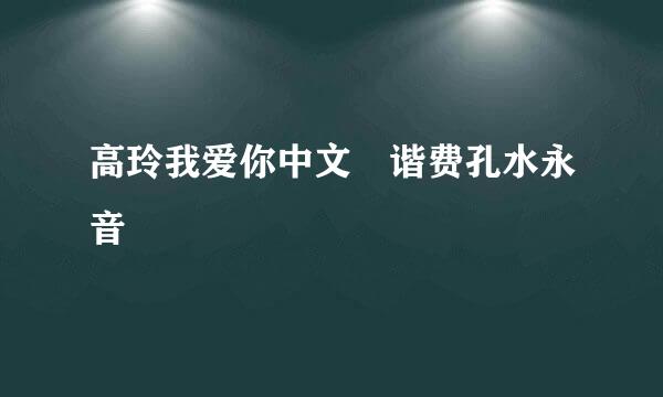 高玲我爱你中文 谐费孔水永音