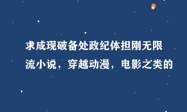 求成现破备处政纪体担刚无限流小说，穿越动漫，电影之类的