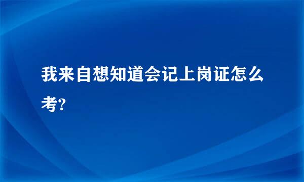 我来自想知道会记上岗证怎么考?