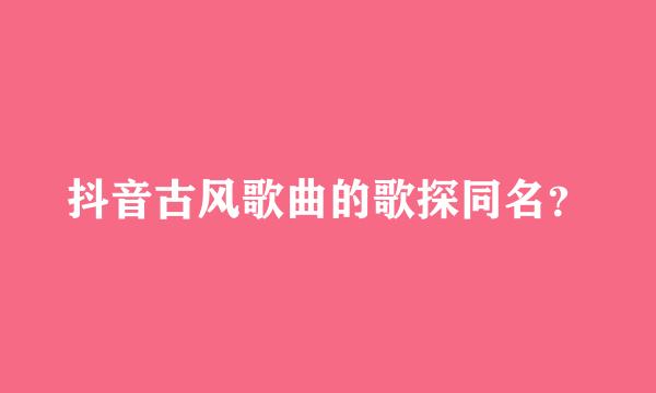 抖音古风歌曲的歌探同名？