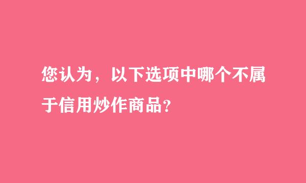 您认为，以下选项中哪个不属于信用炒作商品？