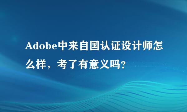 Adobe中来自国认证设计师怎么样，考了有意义吗？