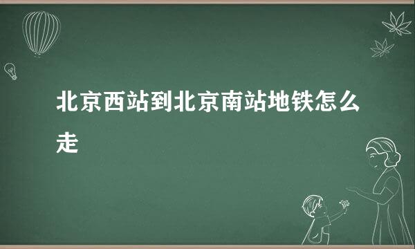 北京西站到北京南站地铁怎么走