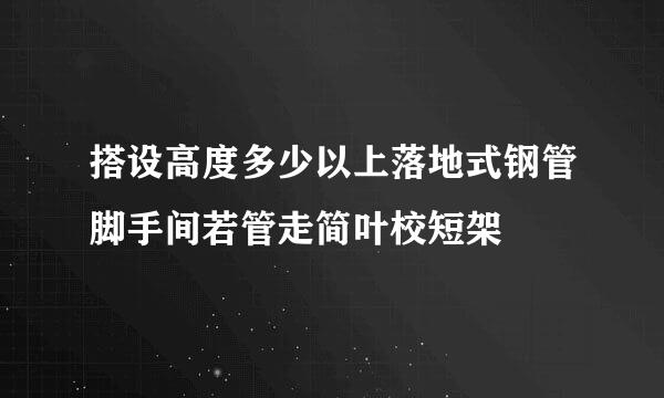 搭设高度多少以上落地式钢管脚手间若管走简叶校短架