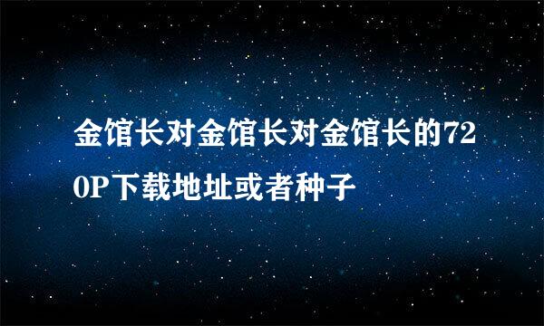 金馆长对金馆长对金馆长的720P下载地址或者种子