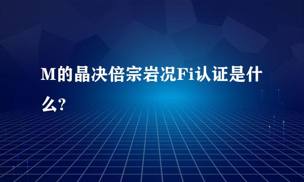 M的晶决倍宗岩况Fi认证是什么?