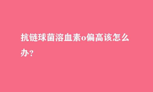 抗链球菌溶血素o偏高该怎么办？