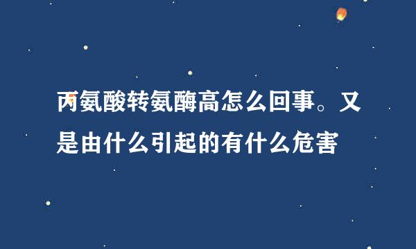 丙氨酸转氨酶高怎么回事。又是由什么引起的有什么危害