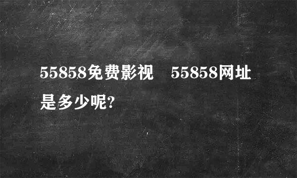 55858免费影视 55858网址是多少呢?