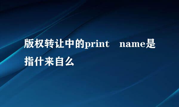 版权转让中的print name是指什来自么