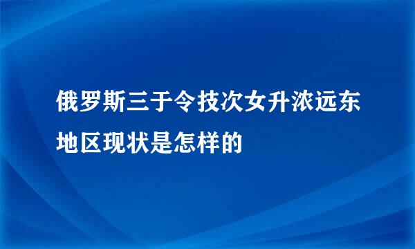 俄罗斯三于令技次女升浓远东地区现状是怎样的