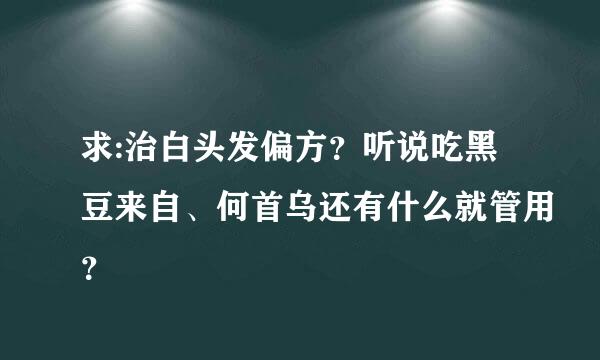 求:治白头发偏方？听说吃黑豆来自、何首乌还有什么就管用？