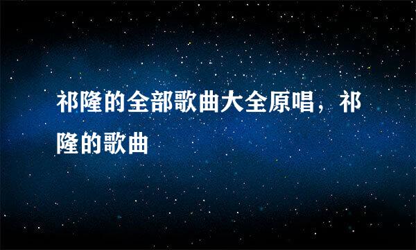 祁隆的全部歌曲大全原唱，祁隆的歌曲