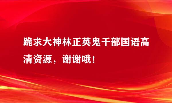 跪求大神林正英鬼干部国语高清资源，谢谢哦！