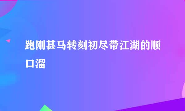 跑刚甚马转刻初尽带江湖的顺口溜