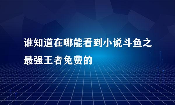 谁知道在哪能看到小说斗鱼之最强王者免费的