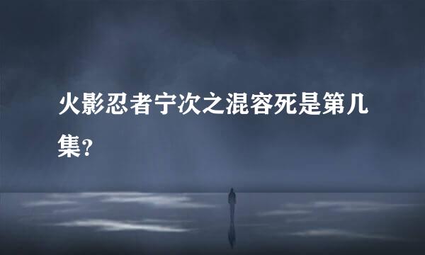 火影忍者宁次之混容死是第几集？