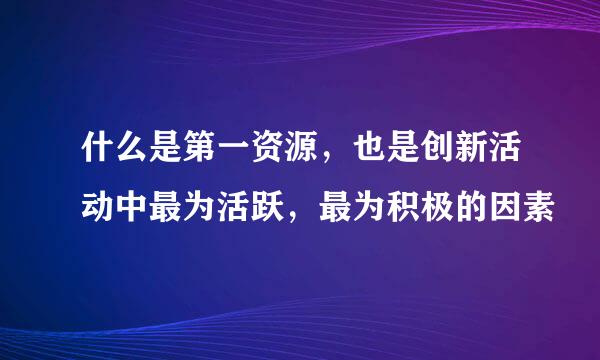 什么是第一资源，也是创新活动中最为活跃，最为积极的因素