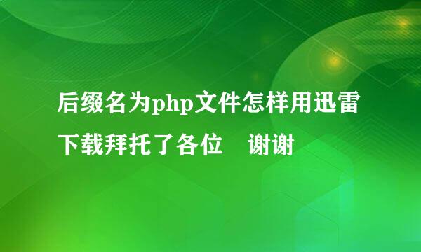 后缀名为php文件怎样用迅雷下载拜托了各位 谢谢