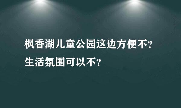 枫香湖儿童公园这边方便不？生活氛围可以不？