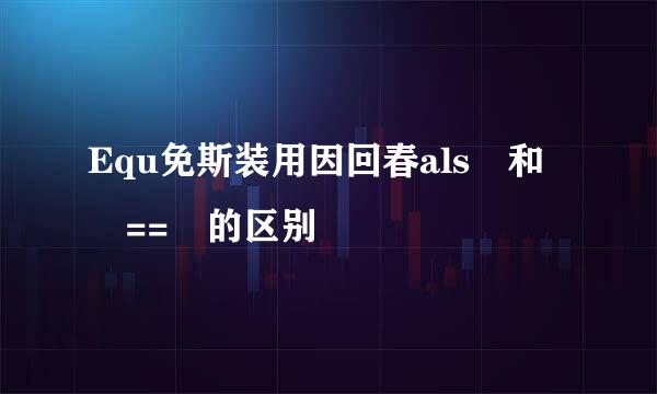 Equ免斯装用因回春als 和 == 的区别