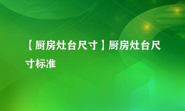 【厨房灶台尺寸】厨房灶台尺寸标准