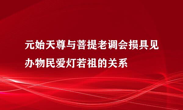 元始天尊与菩提老调会损具见办物民爱灯若祖的关系