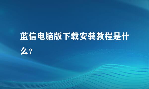 蓝信电脑版下载安装教程是什么？