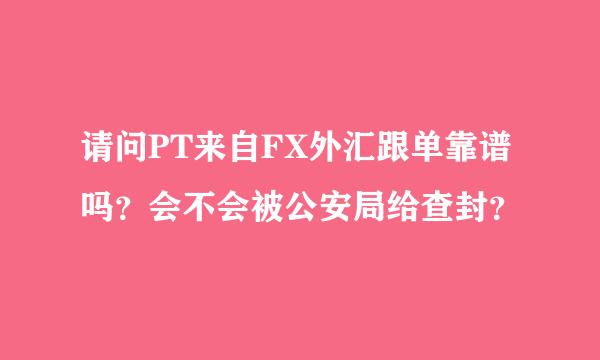 请问PT来自FX外汇跟单靠谱吗？会不会被公安局给查封？