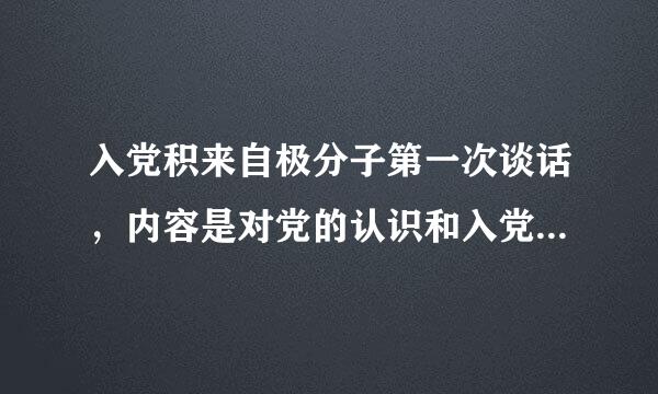 入党积来自极分子第一次谈话，内容是对党的认识和入党动机，我该怎抓测十么准备，求详细解答