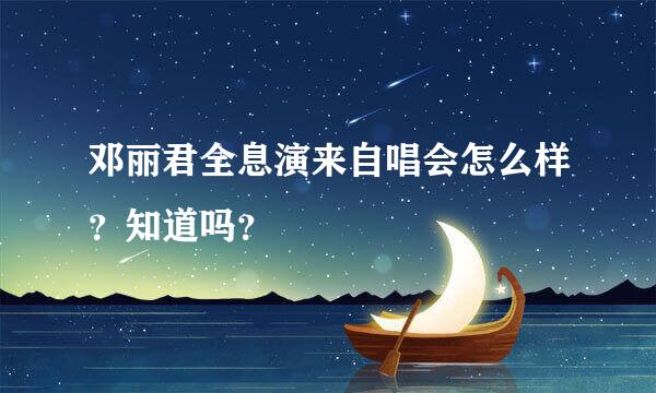 邓丽君全息演来自唱会怎么样？知道吗？