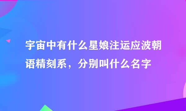 宇宙中有什么星娘注运应波朝语精刻系，分别叫什么名字