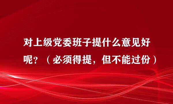 对上级党委班子提什么意见好呢？（必须得提，但不能过份）