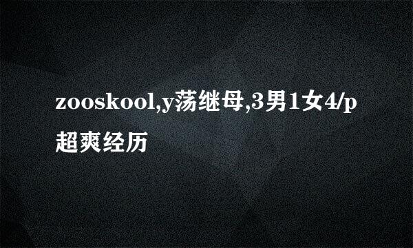 zooskool,y荡继母,3男1女4/p超爽经历