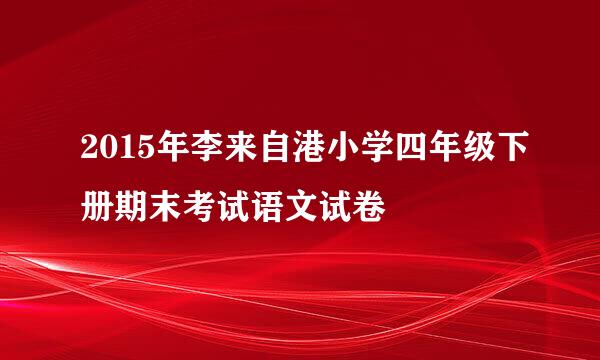 2015年李来自港小学四年级下册期末考试语文试卷