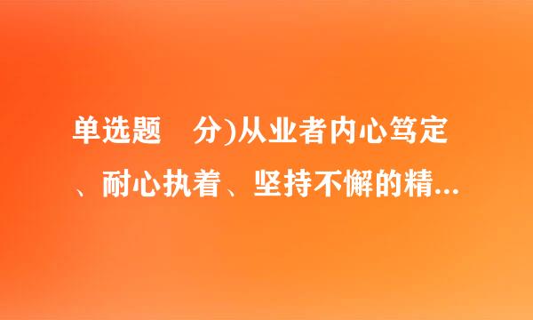 单选题 分)从业者内心笃定、耐心执着、坚持不懈的精神品质体现的是( )