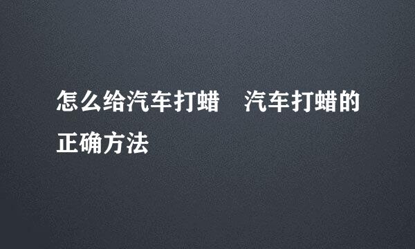 怎么给汽车打蜡 汽车打蜡的正确方法