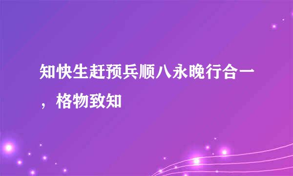 知快生赶预兵顺八永晚行合一，格物致知