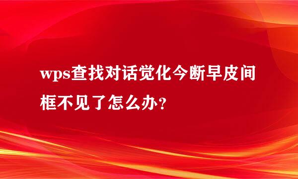 wps查找对话觉化今断早皮间框不见了怎么办？