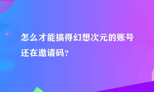 怎么才能搞得幻想次元的账号还在邀请码？