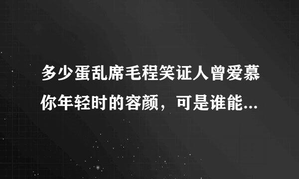 多少蛋乱席毛程笑证人曾爱慕你年轻时的容颜，可是谁能承受岁月无情的变迁 是什么歌曲