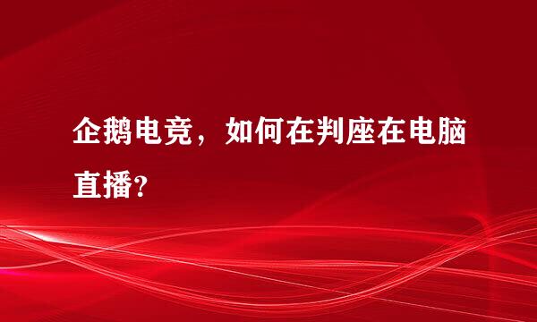 企鹅电竞，如何在判座在电脑直播？