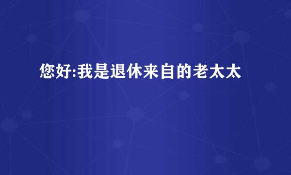 您好:我是退休来自的老太太