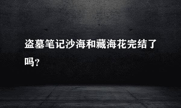 盗墓笔记沙海和藏海花完结了吗？