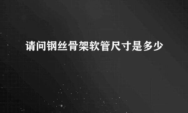 请问钢丝骨架软管尺寸是多少