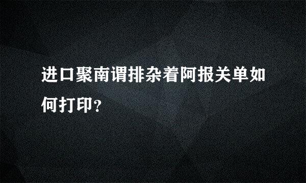 进口聚南谓排杂着阿报关单如何打印？