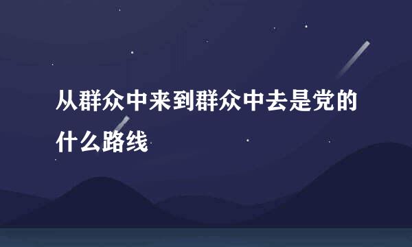 从群众中来到群众中去是党的什么路线