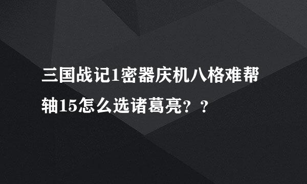 三国战记1密器庆机八格难帮轴15怎么选诸葛亮？？