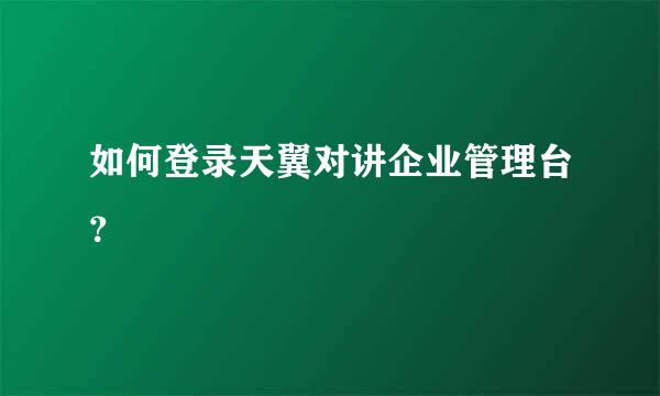 如何登录天翼对讲企业管理台？