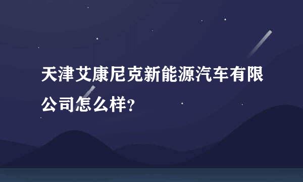 天津艾康尼克新能源汽车有限公司怎么样？